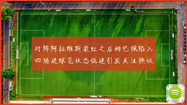 对阵阿拉维斯染红之后姆巴佩陷入四场进球荒状态低迷引发关注热议